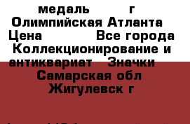 18.2) медаль : 1996 г - Олимпийская Атланта › Цена ­ 1 999 - Все города Коллекционирование и антиквариат » Значки   . Самарская обл.,Жигулевск г.
